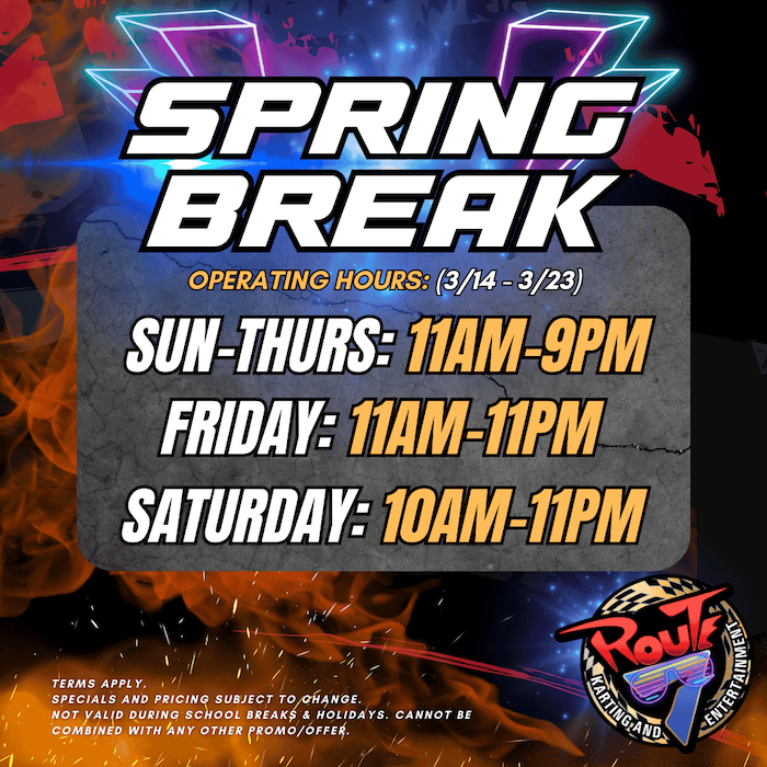 SPRING BREAK=FULL THROTTLE FUN! Route 7 Karting & Entertainment Features Special Extended Hours
